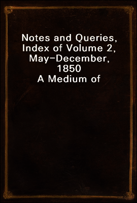 Notes and Queries, Index of Volume 2, May-December, 1850
A Medium of Inter-Communication for Literary Men, Artists, Antiquaries, Genealogists, Etc.