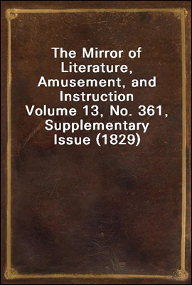 The Mirror of Literature, Amusement, and Instruction
Volume 13, No. 361, Supplementary Issue (1829)