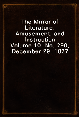 The Mirror of Literature, Amusement, and Instruction
Volume 10, No. 290, December 29, 1827