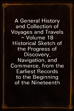A General History and Collection of Voyages and Travels - Volume 18
Historical Sketch of the Progress of Discovery, Navigation, and
Commerce, from the Earliest Records to the Beginning of the Ninete