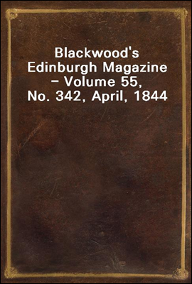 Blackwood`s Edinburgh Magazine - Volume 55, No. 342, April, 1844