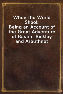 When the World Shook
Being an Account of the Great Adventure of Bastin, Bickley and Arbuthnot