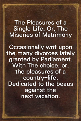 The Pleasures of a Single Life, Or, The Miseries of Matrimony
Occasionally writ upon the many divorces lately granted by Parliament. With The choice, or, the pleasures of a country-life. Dedicated to