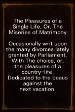 The Pleasures of a Single Life, Or, The Miseries of Matrimony
Occasionally writ upon the many divorces lately granted by Parliament. With The choice, or, the pleasures of a country-life. Dedicated to