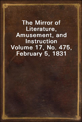 The Mirror of Literature, Amusement, and Instruction
Volume 17, No. 475, February 5, 1831
