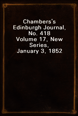 Chambers's Edinburgh Journal, No. 418
Volume 17, New Series, January 3, 1852