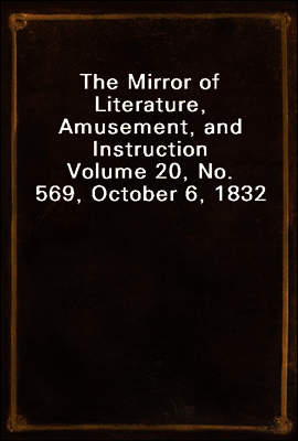 The Mirror of Literature, Amusement, and Instruction
Volume 20, No. 569, October 6, 1832