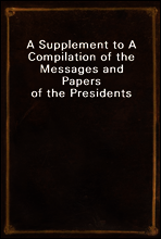 A Supplement to A Compilation of the Messages and Papers of the Presidents