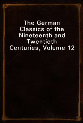 The German Classics of the Nineteenth and Twentieth Centuries, Volume 12