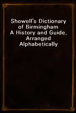 Showell`s Dictionary of Birmingham
A History and Guide, Arranged Alphabetically
