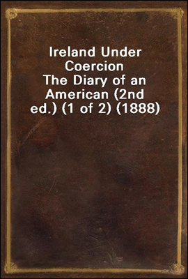 Ireland Under Coercion
The Diary of an American (2nd ed.) (1 of 2) (1888)