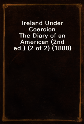 Ireland Under Coercion
The Diary of an American (2nd ed.) (2 of 2) (1888)