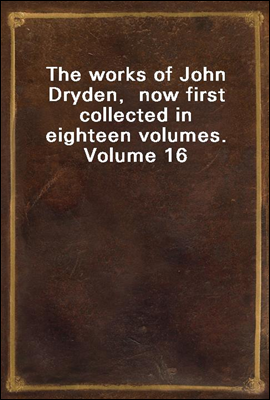 The works of John Dryden,  now first collected in eighteen volumes.  Volume 16