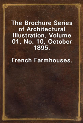 The Brochure Series of Architectural Illustration, Volume 01, No. 10, October 1895.
French Farmhouses.