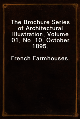 The Brochure Series of Architectural Illustration, Volume 01, No. 10, October 1895.
French Farmhouses.