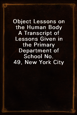 Object Lessons on the Human Body
A Transcript of Lessons Given in the Primary Department of School No. 49, New York City