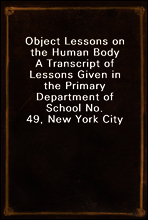 Object Lessons on the Human Body
A Transcript of Lessons Given in the Primary Department of School No. 49, New York City
