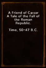 A Friend of Cæsar
A Tale of the Fall of the Roman Republic.
Time, 50-47 B.C.
