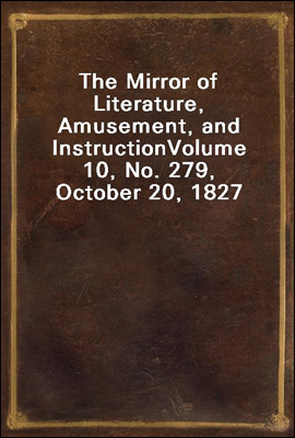The Mirror of Literature, Amusement, and Instruction
Volume 10, No. 279, October 20, 1827