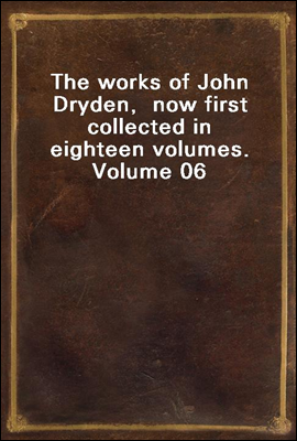 The works of John Dryden,  now first collected in eighteen volumes.  Volume 06