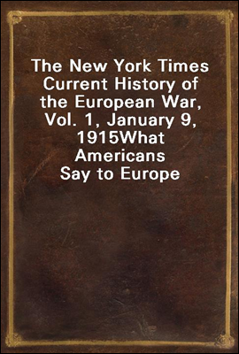 The New York Times Current History of the European War, Vol. 1, January 9, 1915
What Americans Say to Europe