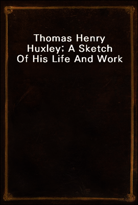 Thomas Henry Huxley; A Sketch Of His Life And Work