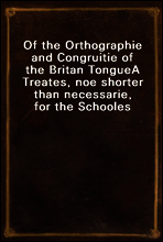 Of the Orthographie and Congruitie of the Britan Tongue
A Treates, noe shorter than necessarie, for the Schooles
