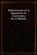 Adventures of a Sixpence in Guernsey by A Native