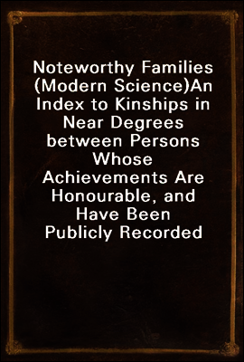 Noteworthy Families (Modern Science)
An Index to Kinships in Near Degrees between Persons Whose Achievements Are Honourable, and Have Been Publicly Recorded