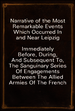 Narrative of the Most Remarkable Events Which Occurred In and Near Leipzig
Immediately Before, During, And Subsequent To, The Sanguinary Series Of Engagements Between The Allied Armies Of The French,