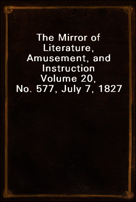 The Mirror of Literature, Amusement, and Instruction
Volume 20, No. 577, July 7, 1827