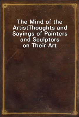 The Mind of the Artist
Thoughts and Sayings of Painters and Sculptors on Their Art