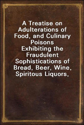 A Treatise on Adulterations of Food, and Culinary Poisons
Exhibiting the Fraudulent Sophistications of Bread, Beer, Wine, Spiritous Liquors, Tea, Coffee, Cream, Confectionery, Vinegar, Mustard, Peppe