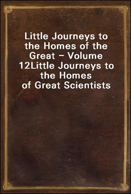 Little Journeys to the Homes of the Great - Volume 12
Little Journeys to the Homes of Great Scientists