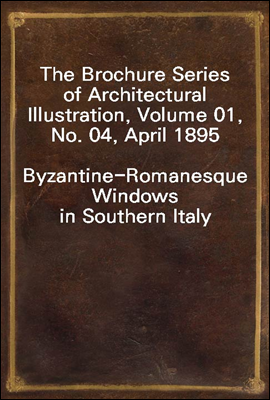 The Brochure Series of Architectural Illustration, Volume 01, No. 04, April 1895
Byzantine-Romanesque Windows in Southern Italy