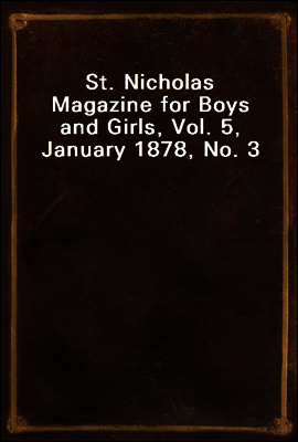 St. Nicholas Magazine for Boys and Girls, Vol. 5, January 1878, No. 3