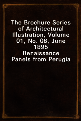 The Brochure Series of Architectural Illustration, Volume 01, No. 06, June 1895
Renaissance Panels from Perugia