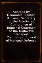Address by Honorable Franklin K. Lane, Secretary of the Interior at Conference of Regional Chairmen of the Highways Transport Committee Council of National Defense