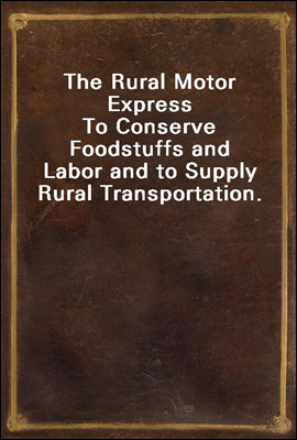 The Rural Motor Express
To Conserve Foodstuffs and Labor and to Supply Rural Transportation.