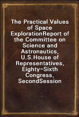 The Practical Values of Space Exploration
Report of the Committee on Science and Astronautics, U.S.
House of Representatives, Eighty-Sixth Congress, Second
Session