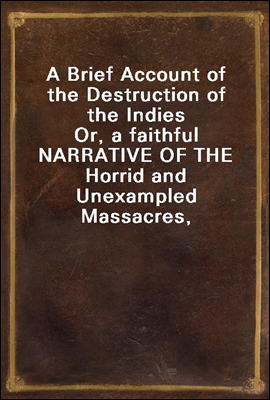 A Brief Account of the Destruction of the Indies
Or, a faithful NARRATIVE OF THE Horrid and Unexampled Massacres, Butcheries, and all manner of Cruelties, that Hell and Malice could invent, committed