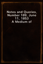 Notes and Queries, Number 189, June 11, 1853
A Medium of Inter-communication for Literary Men, Artists, Antiquaries, Genealogists, etc.
