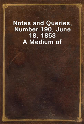 Notes and Queries, Number 190, June 18, 1853
A Medium of Inter-communication for Literary Men, Artists, Antiquaries, Genealogists, etc.