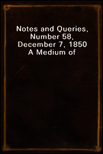 Notes and Queries, Number 58, December 7, 1850
A Medium of Inter-communication for Literary Men, Artists, Antiquaries, Genealogists, etc.