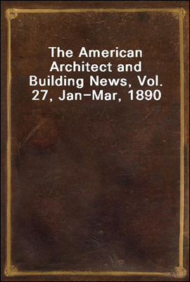 The American Architect and Building News, Vol. 27, Jan-Mar, 1890