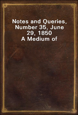 Notes and Queries, Number 35, June 29, 1850
A Medium of Inter-communication for Literary Men, Artists, Antiquaries, Genealogists, etc.