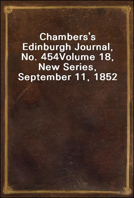 Chambers's Edinburgh Journal, No. 454
Volume 18, New Series, September 11, 1852