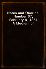 Notes and Queries, Number 67, February 8, 1851
A Medium of Inter-communication for Literary Men, Artists, Antiquaries, Genealogists, etc.