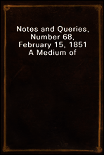 Notes and Queries, Number 68, February 15, 1851
A Medium of Inter-communication for Literary Men, Artists, Antiquaries, Genealogists, etc.
