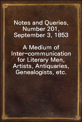 Notes and Queries, Number 201, September 3, 1853
A Medium of Inter-communication for Literary Men, Artists, Antiquaries, Genealogists, etc.